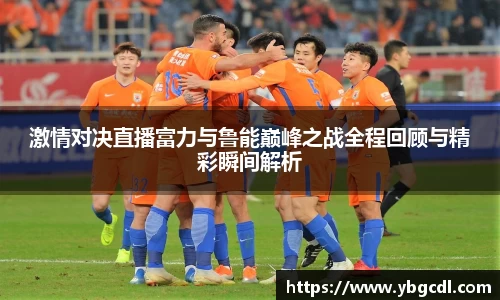 激情对决直播富力与鲁能巅峰之战全程回顾与精彩瞬间解析