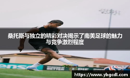 桑托斯与独立的精彩对决揭示了南美足球的魅力与竞争激烈程度
