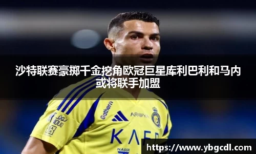 沙特联赛豪掷千金挖角欧冠巨星库利巴利和马内或将联手加盟