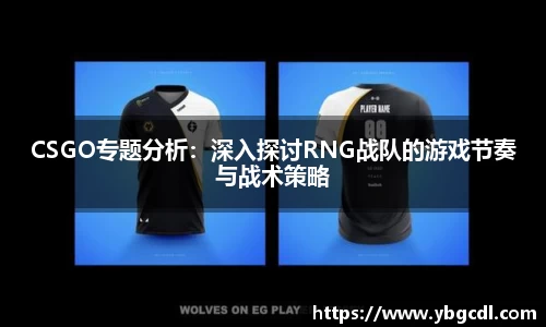 CSGO专题分析：深入探讨RNG战队的游戏节奏与战术策略