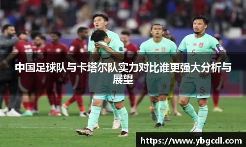 中国足球队与卡塔尔队实力对比谁更强大分析与展望