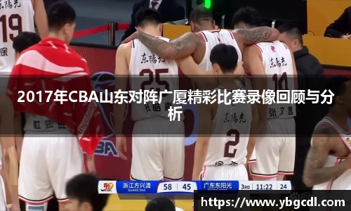 2017年CBA山东对阵广厦精彩比赛录像回顾与分析
